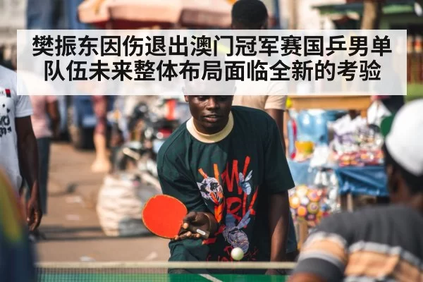 樊振东因伤退出澳门冠军赛国乒男单队伍未来整体布局面临全新的考验