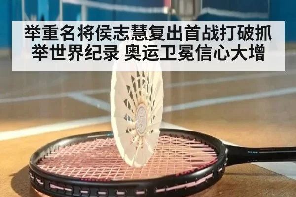 举重名将侯志慧复出首战打破抓举世界纪录 奥运卫冕信心大增