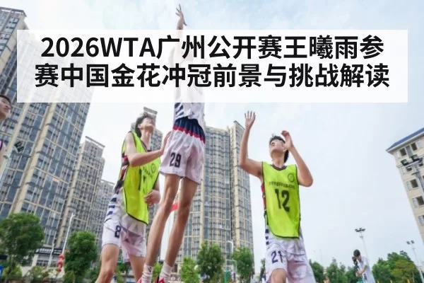 2026WTA广州公开赛王曦雨参赛中国金花冲冠前景与挑战解读