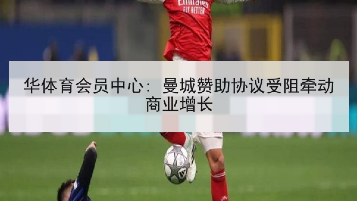 华体育会员中心: 曼城赞助协议受阻牵动商业增长